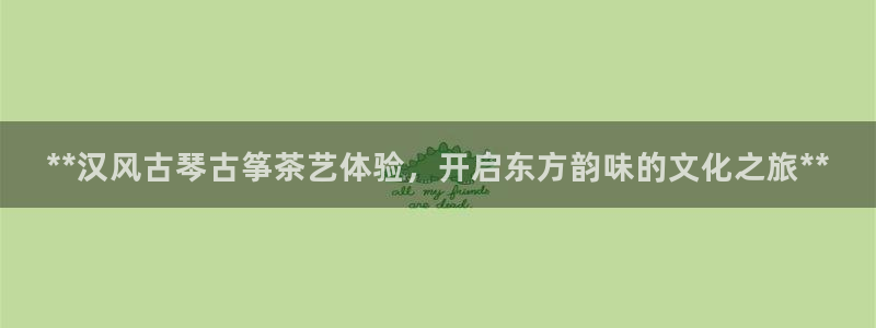 凯发国际平台登录入口官网：**汉风古琴古筝茶艺体验，开启东方