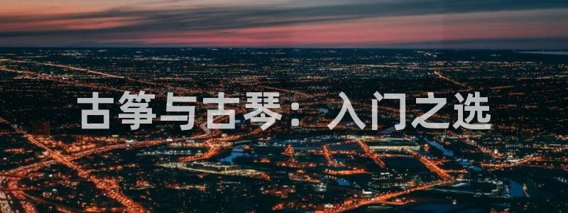 凯发最新官方app下载：古筝与古琴：入门之选