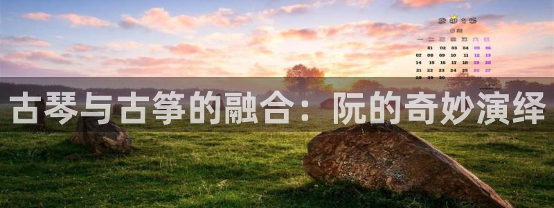 凯发k8娱乐平台下载：古琴与古筝的融合：阮的奇妙演绎