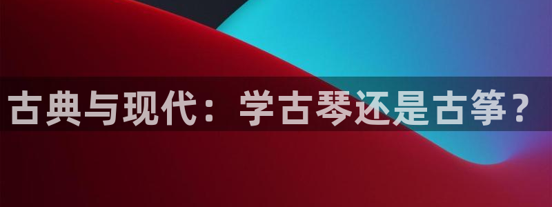 凯发平台敌7O777：古典与现代：学古琴还是古筝？
