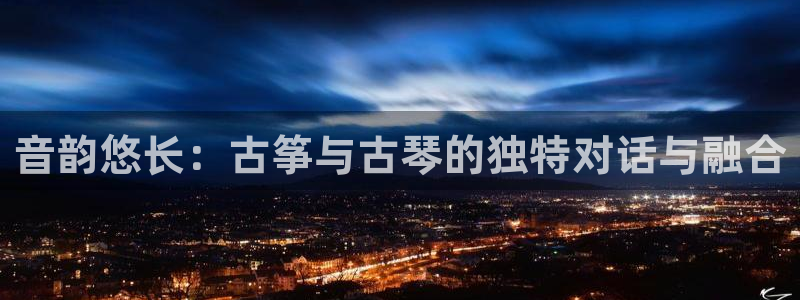 凯发k8国际真人娱乐旗舰厅：音韵悠长：古筝与古琴的独特对话与