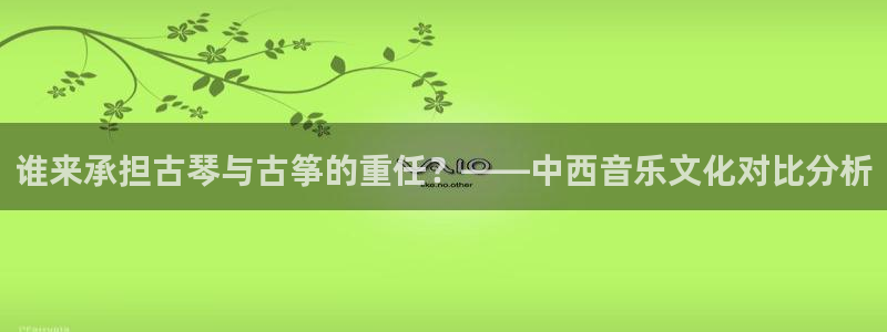 凯发k8娱乐旗舰厅：谁来承担古琴与古筝的重任？——中西音乐文