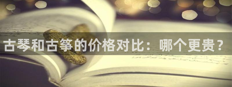 凯发官方:访问凯发.网站：古琴和古筝的价格对比：哪个更贵？