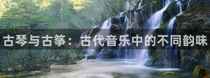 凯发是正规平台吗：古琴与古筝：古代音乐中的不同韵味