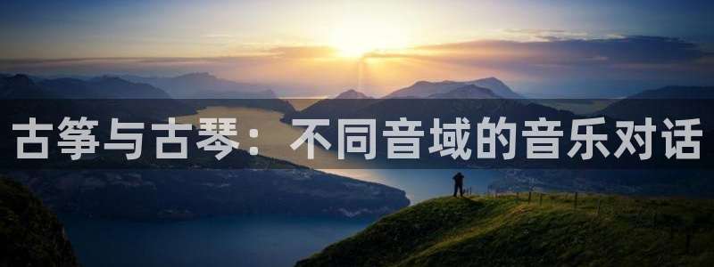 凯发k8555|手机版：古筝与古琴：不同音域的音乐对话