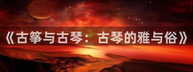 凯发k8娱乐是哪个国家的：《古筝与古琴：古琴的雅与俗》