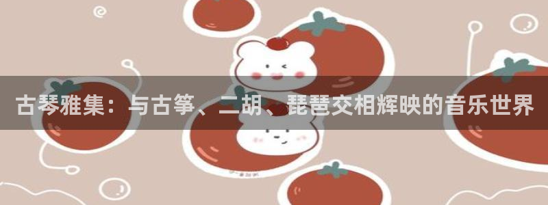 凯发旗舰厅官网：古琴雅集：与古筝、二胡、琵琶交相辉映的音乐世