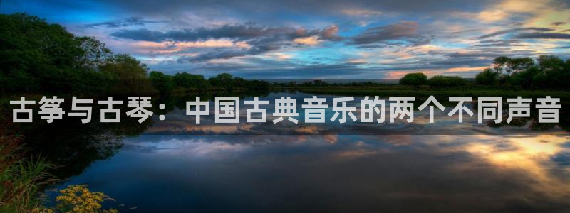 l凯发国际官网：古筝与古琴：中国古典音乐的两个不同声音