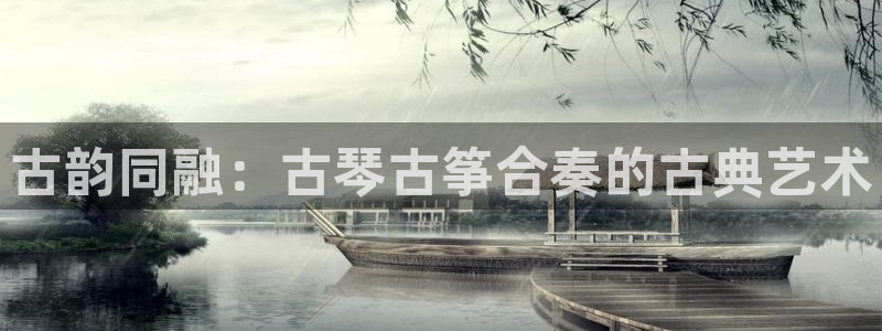 凯发网址直营：古韵同融：古琴古筝合奏的古典艺术