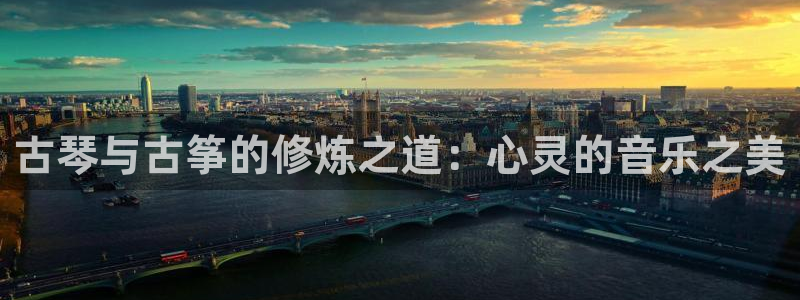 凯发国际平台官网：古琴与古筝的修炼之道：心灵的音乐之美