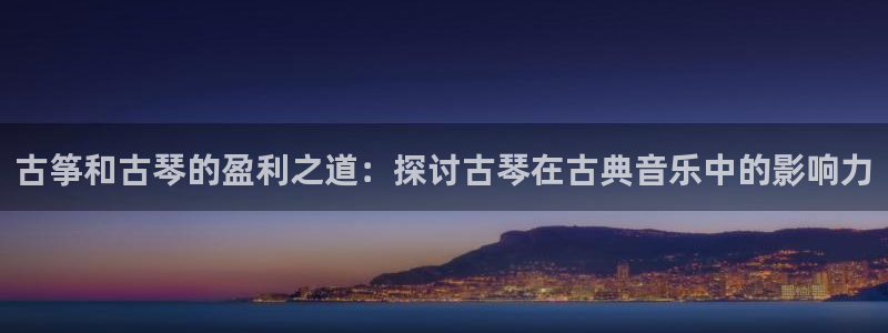 凯发k8国际官网可靠吗：古筝和古琴的盈利之道：探讨古琴在古典