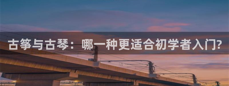 凯发k8官网下载客户端中心：古筝与古琴：哪一种更适合初学者入