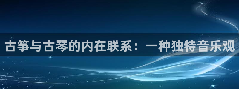 凯发手机官网客户端：古筝与古琴的内在联系：一种独特音乐观