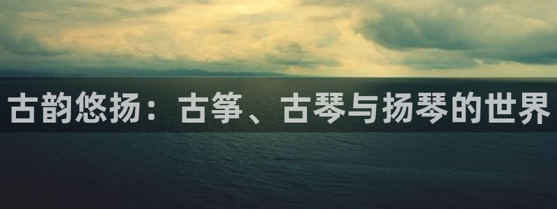 凯发k8国际下载：古韵悠扬：古筝、古琴与扬琴的世界