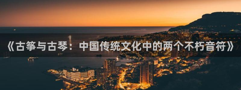 凯发官网登录手机版：《古筝与古琴：中国传统文化中的两个不朽音