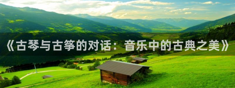 凯发k8旗舰厅手机app下载：《古琴与古筝的对话：音乐中的古