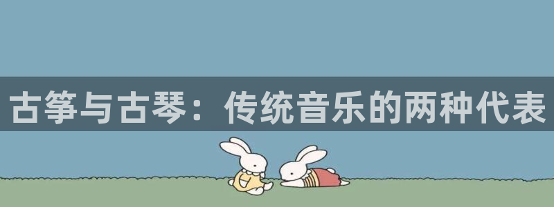 ks8凯发官方网站：古筝与古琴：传统音乐的两种代表
