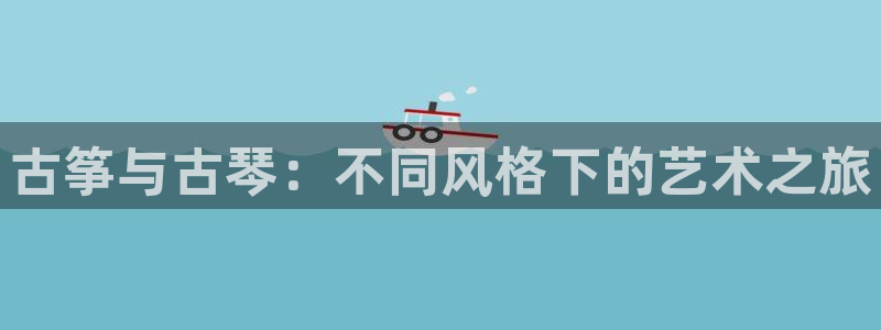 凯发国际平台官网：古筝与古琴：不同风格下的艺术之旅
