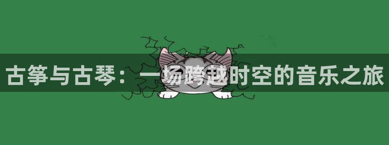 凯发娱乐国际厅：古筝与古琴：一场跨越时空的音乐之旅