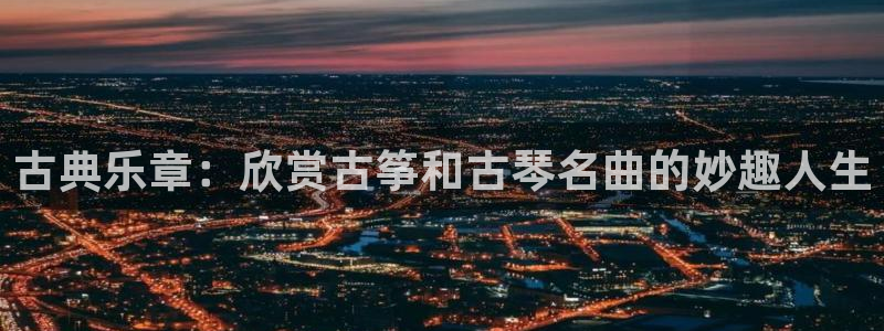 凯发登录网址：古典乐章：欣赏古筝和古琴名曲的妙趣人生